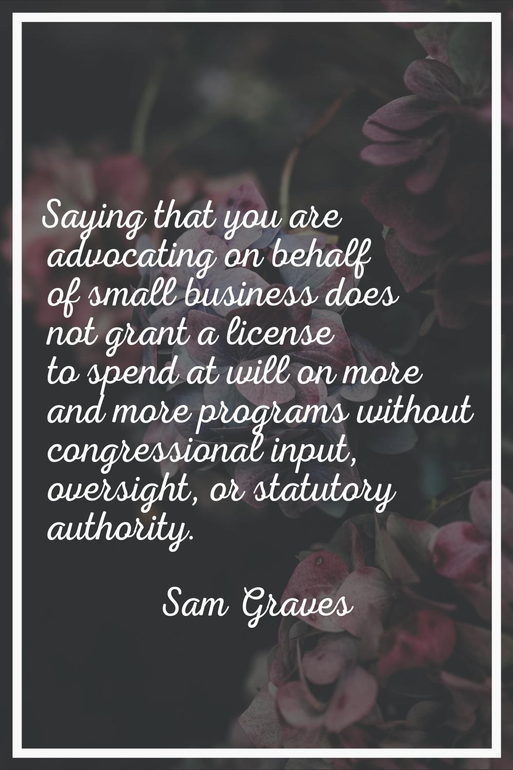 Saying that you are advocating on behalf of small business does not grant a license to spend at wil