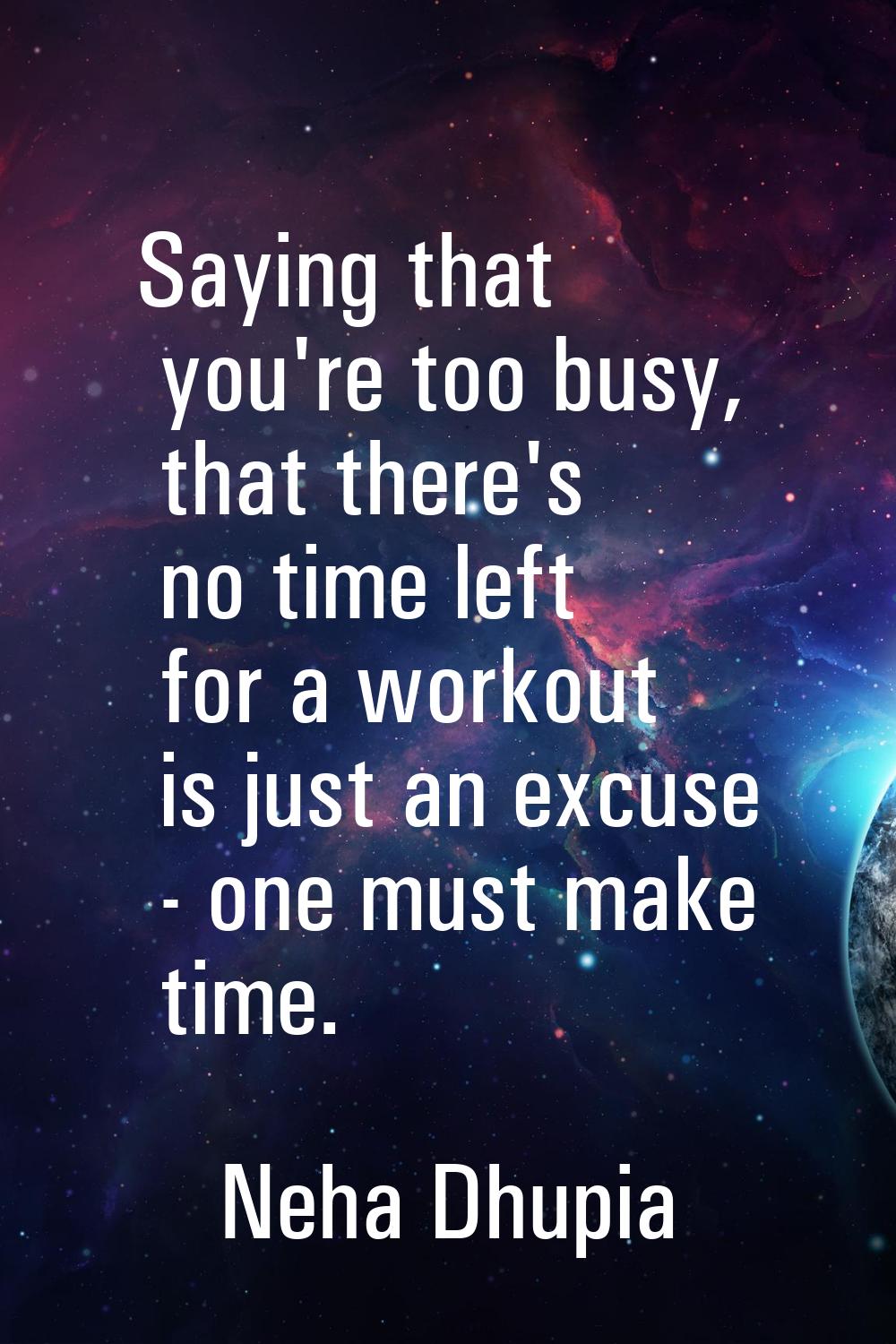 Saying that you're too busy, that there's no time left for a workout is just an excuse - one must m