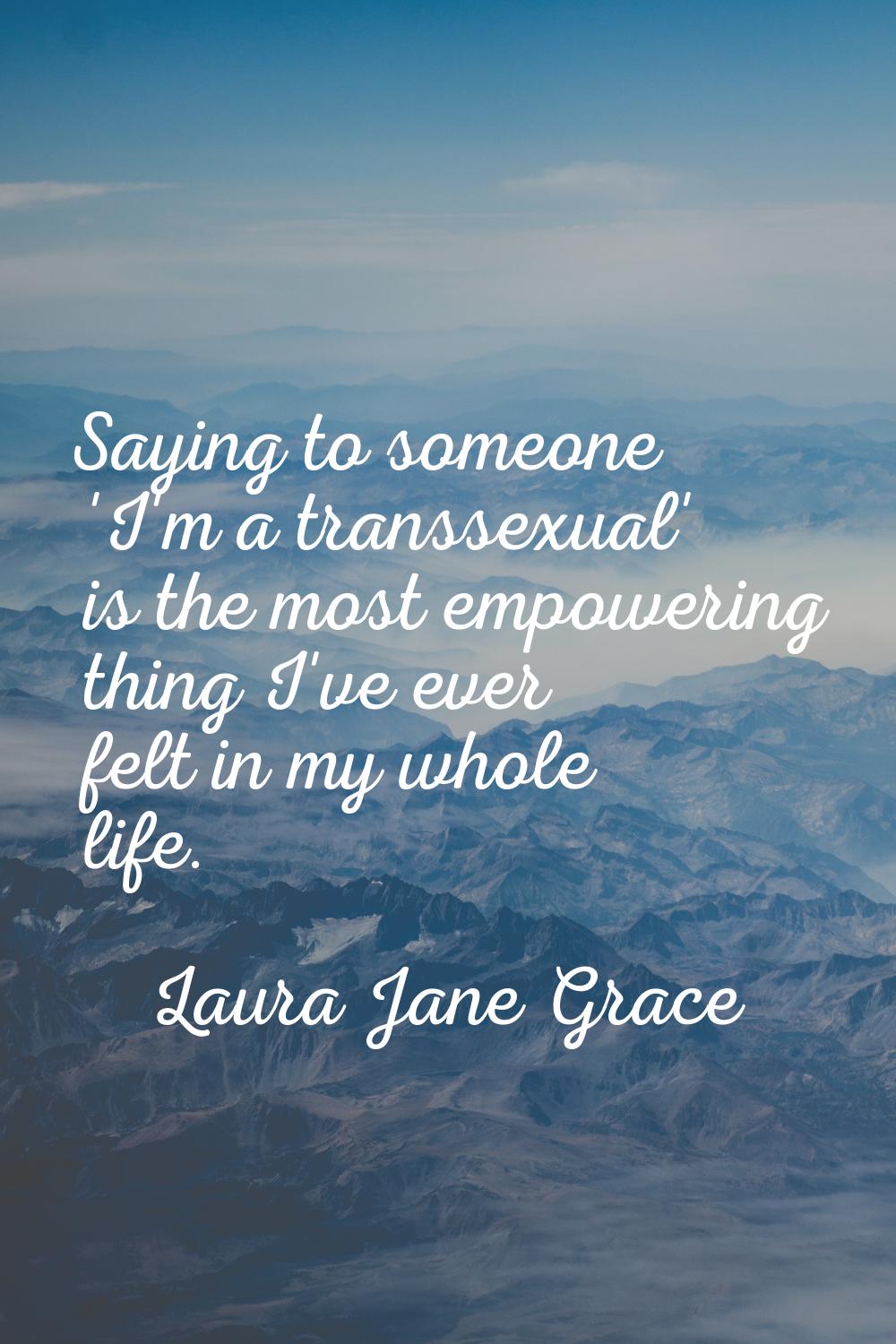 Saying to someone 'I'm a transsexual' is the most empowering thing I've ever felt in my whole life.