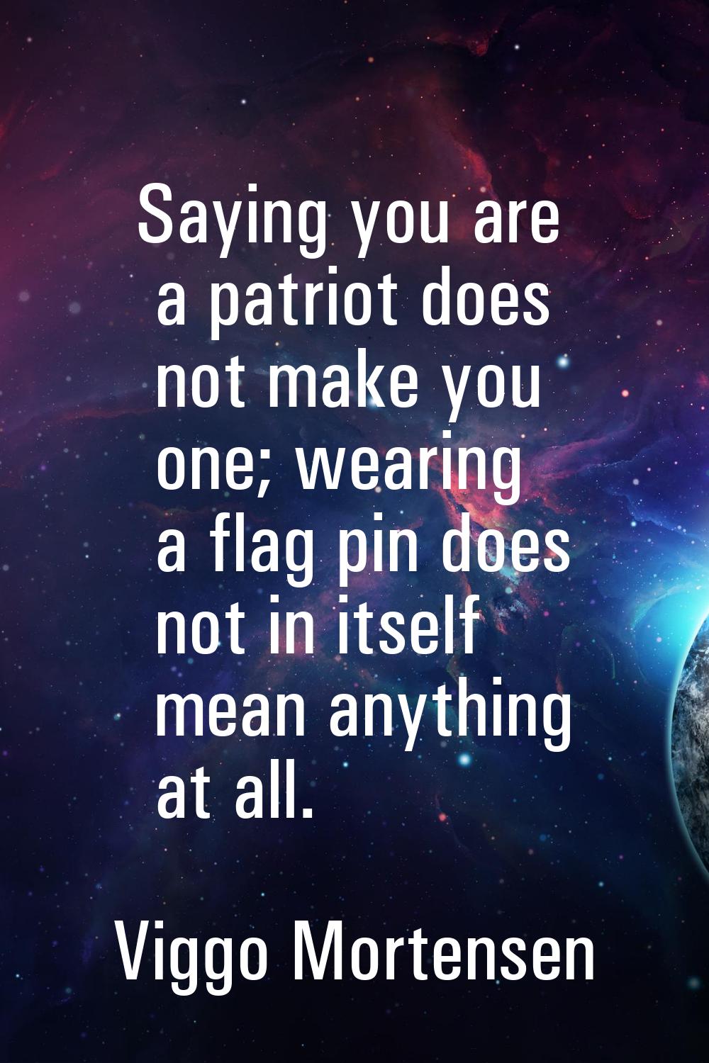 Saying you are a patriot does not make you one; wearing a flag pin does not in itself mean anything
