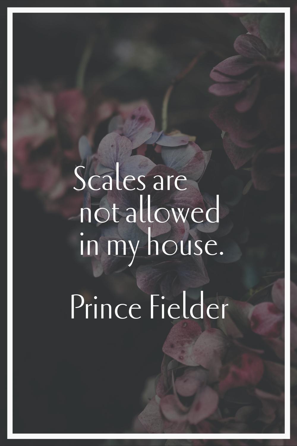 Scales are not allowed in my house.
