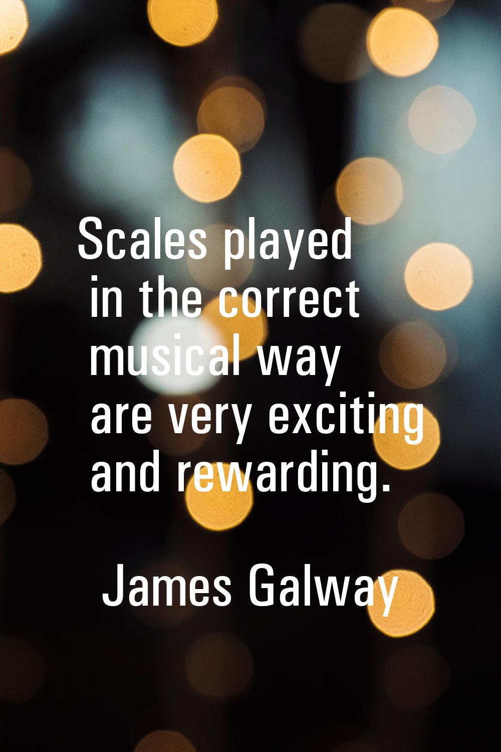 Scales played in the correct musical way are very exciting and rewarding.