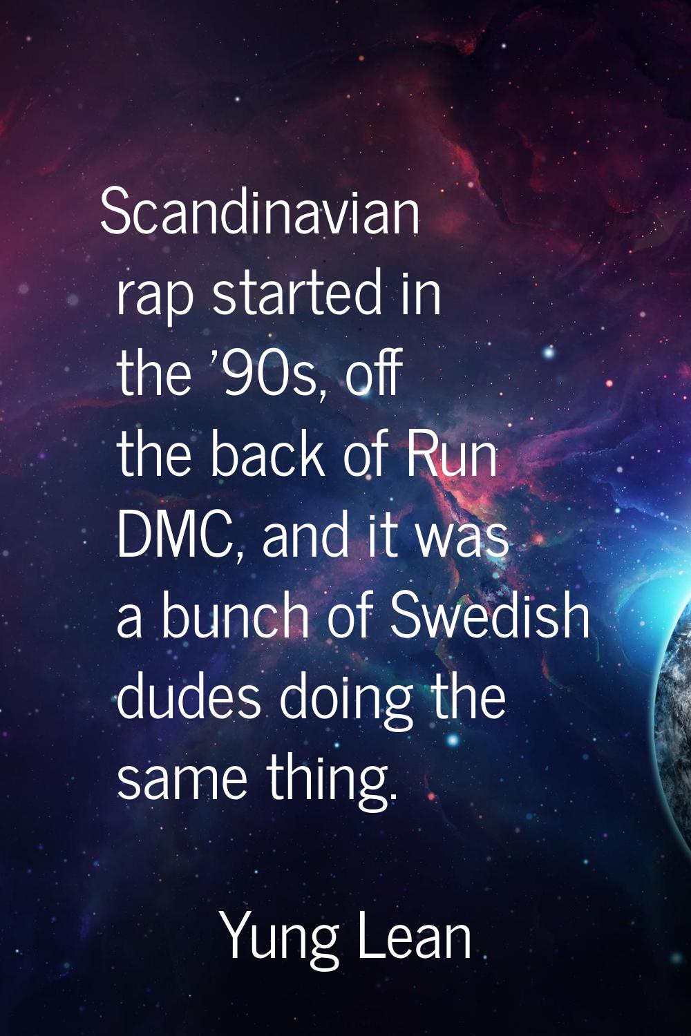 Scandinavian rap started in the '90s, off the back of Run DMC, and it was a bunch of Swedish dudes 