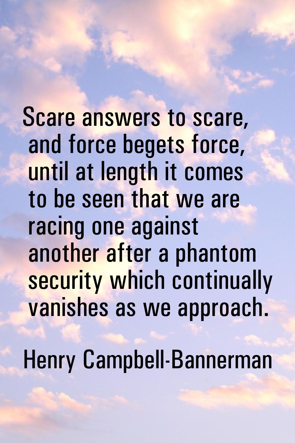 Scare answers to scare, and force begets force, until at length it comes to be seen that we are rac