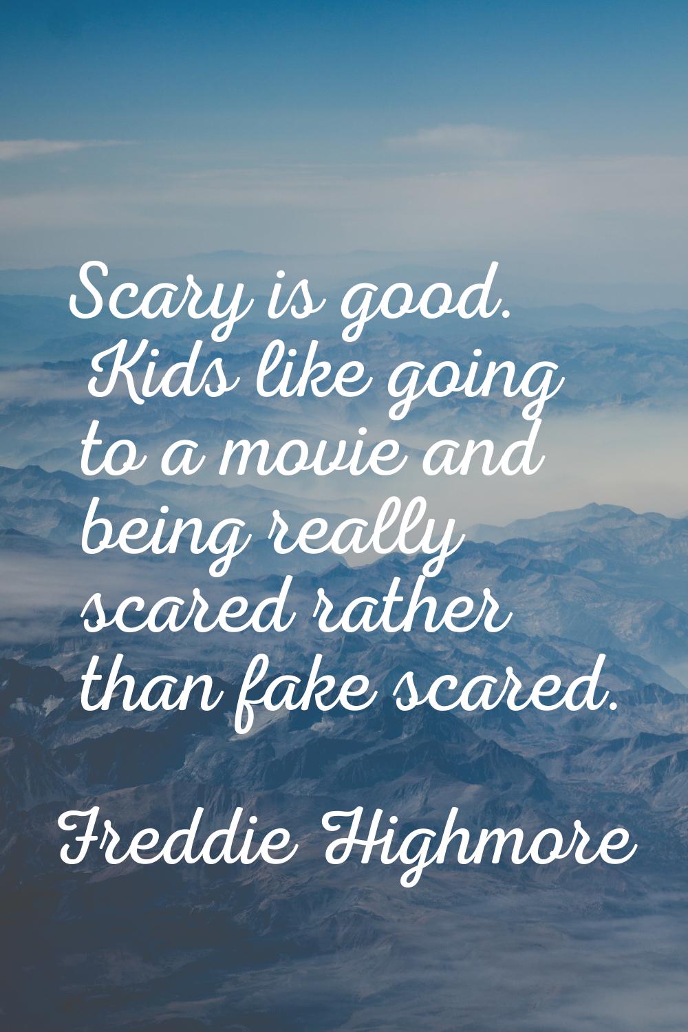 Scary is good. Kids like going to a movie and being really scared rather than fake scared.