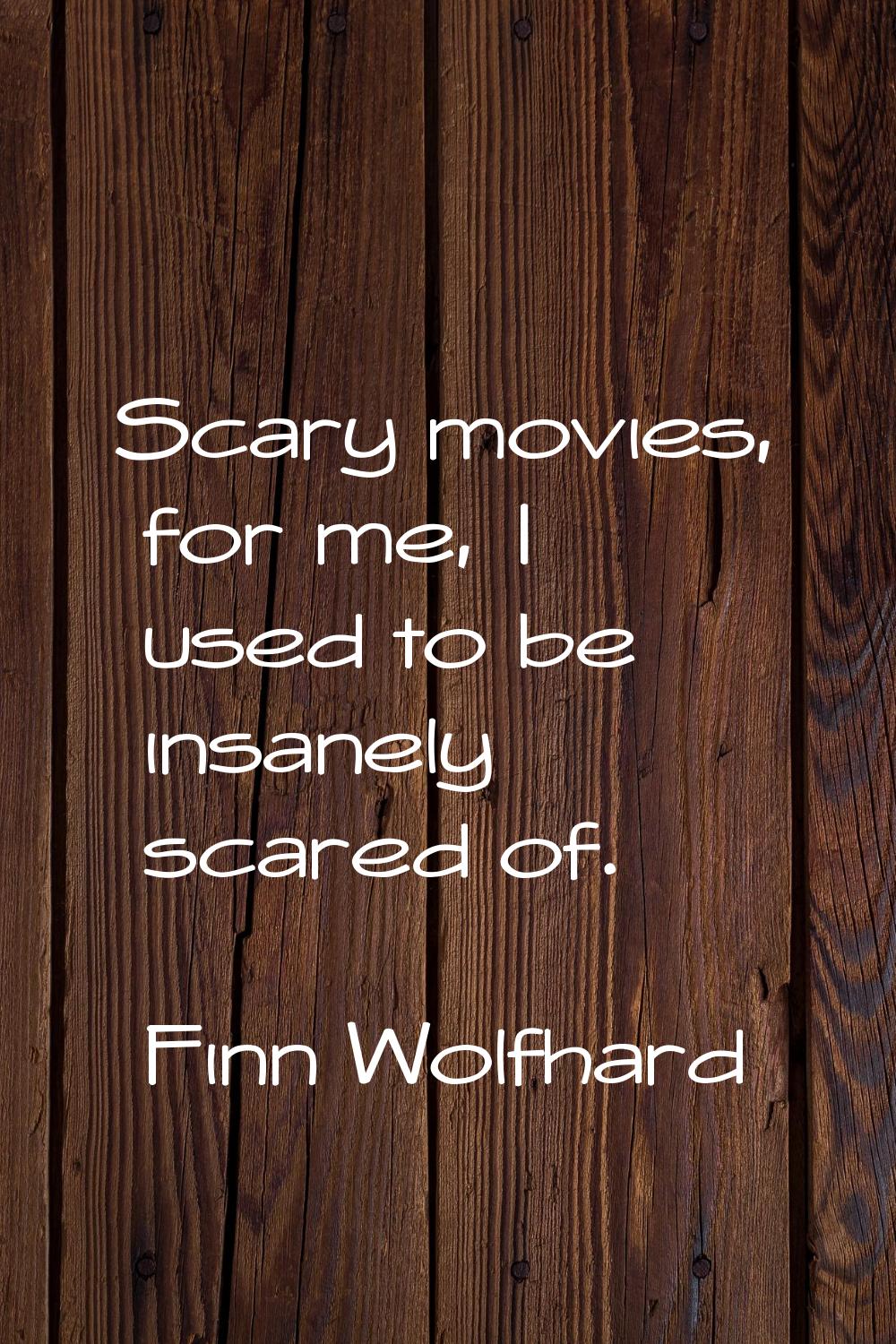 Scary movies, for me, I used to be insanely scared of.