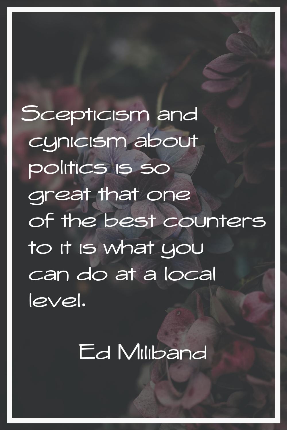 Scepticism and cynicism about politics is so great that one of the best counters to it is what you 