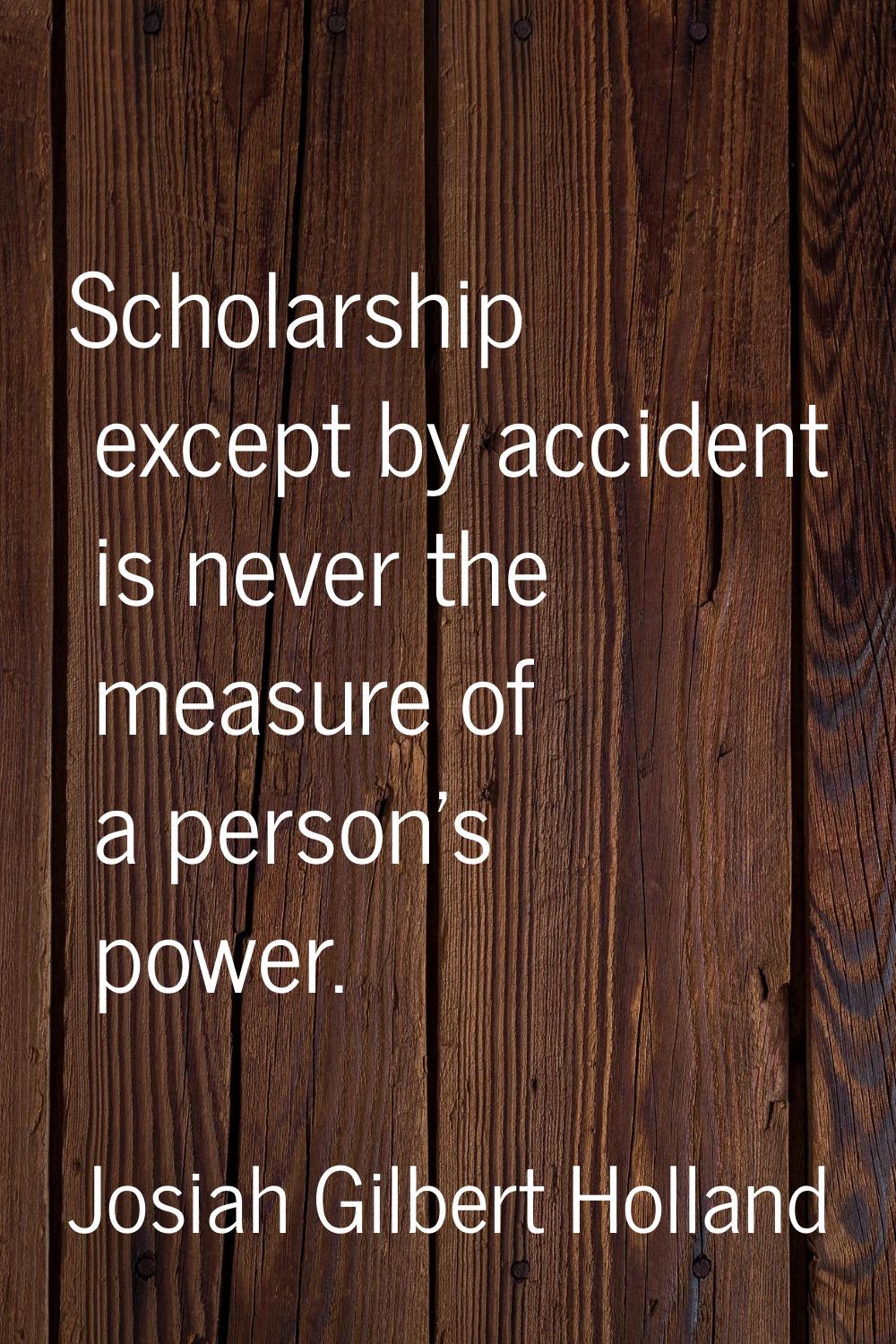 Scholarship except by accident is never the measure of a person's power.
