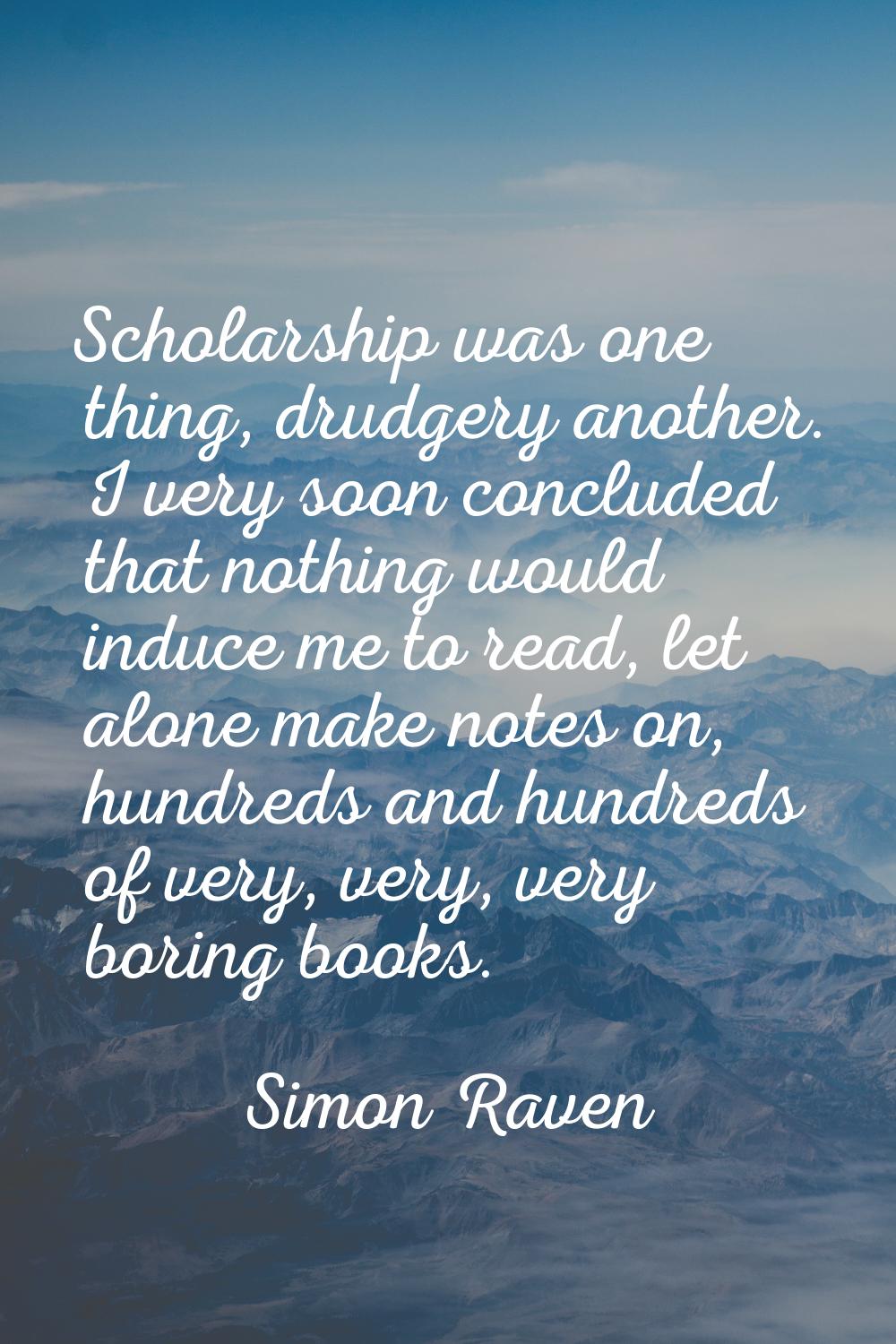 Scholarship was one thing, drudgery another. I very soon concluded that nothing would induce me to 