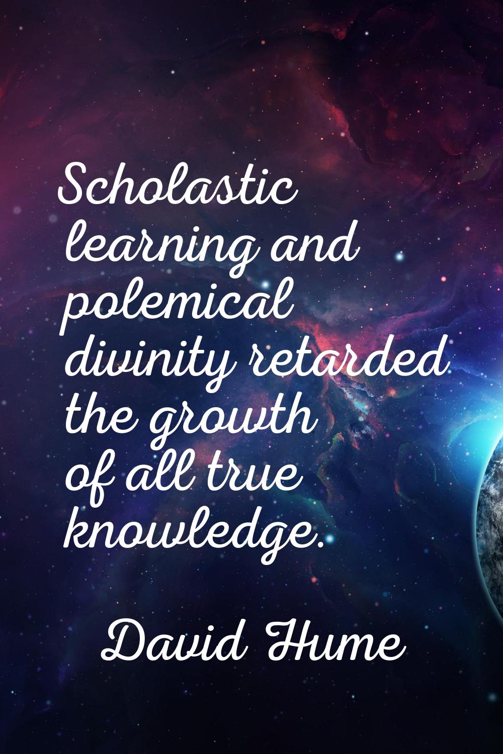 Scholastic learning and polemical divinity retarded the growth of all true knowledge.