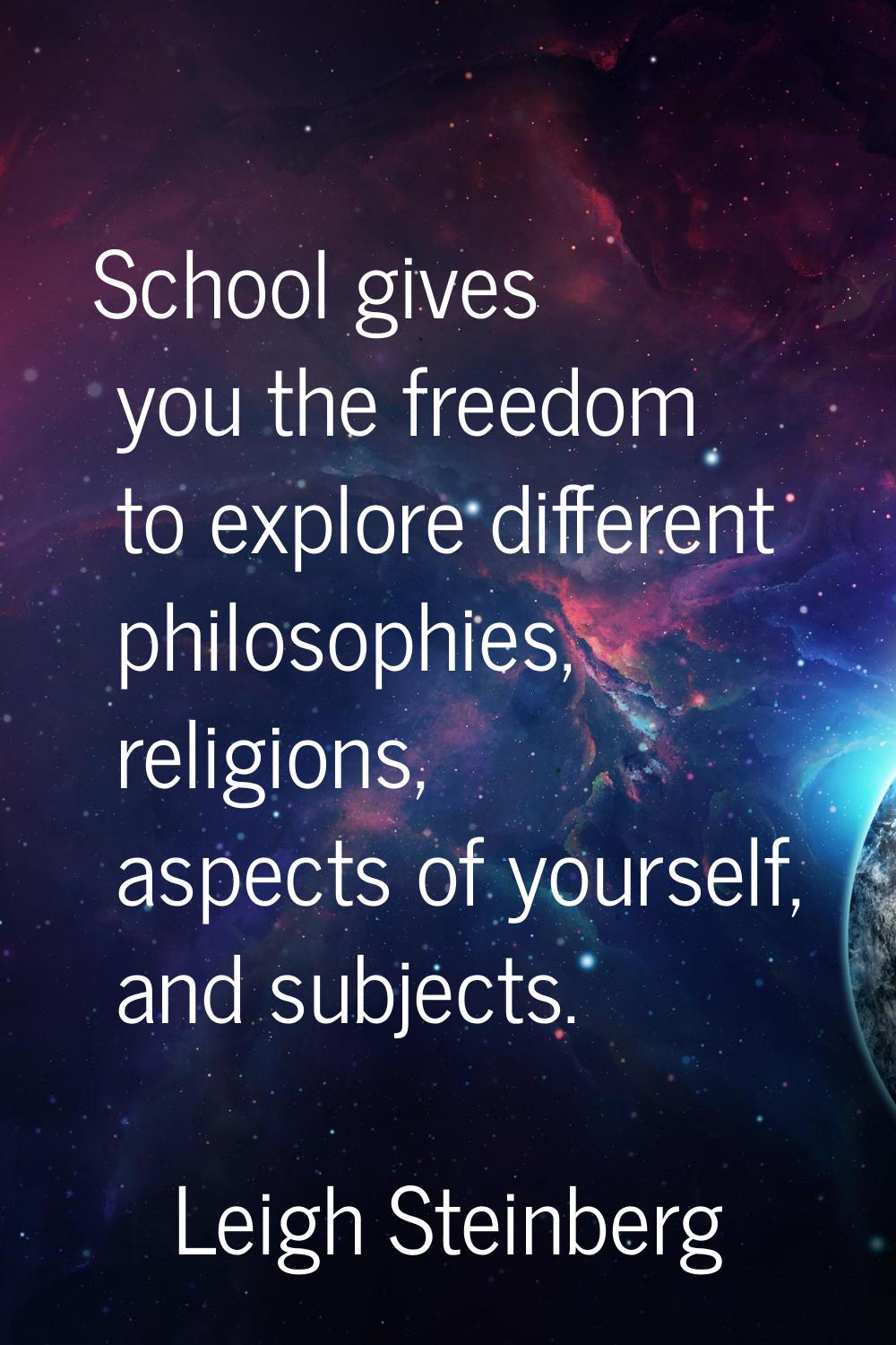 School gives you the freedom to explore different philosophies, religions, aspects of yourself, and