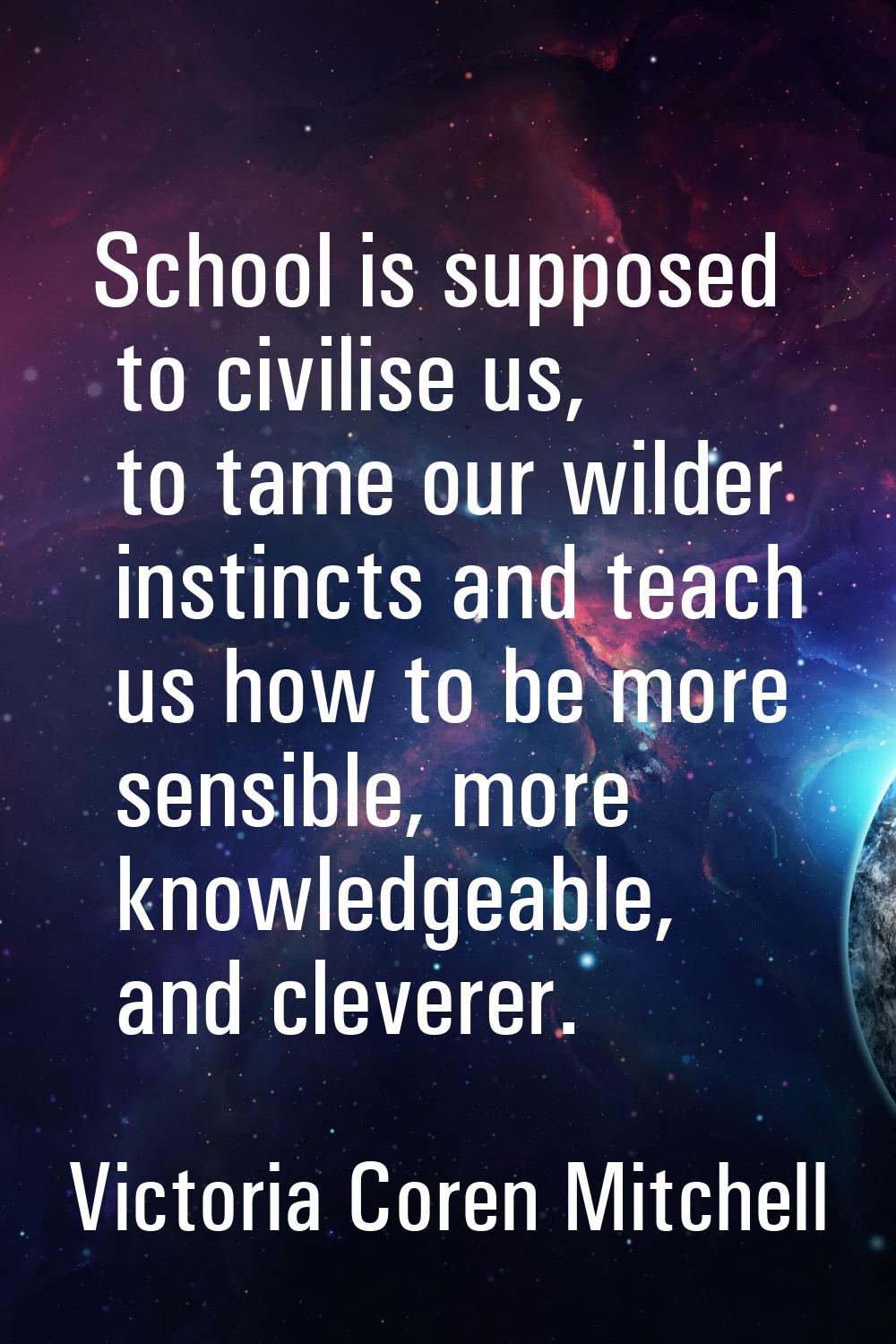 School is supposed to civilise us, to tame our wilder instincts and teach us how to be more sensibl