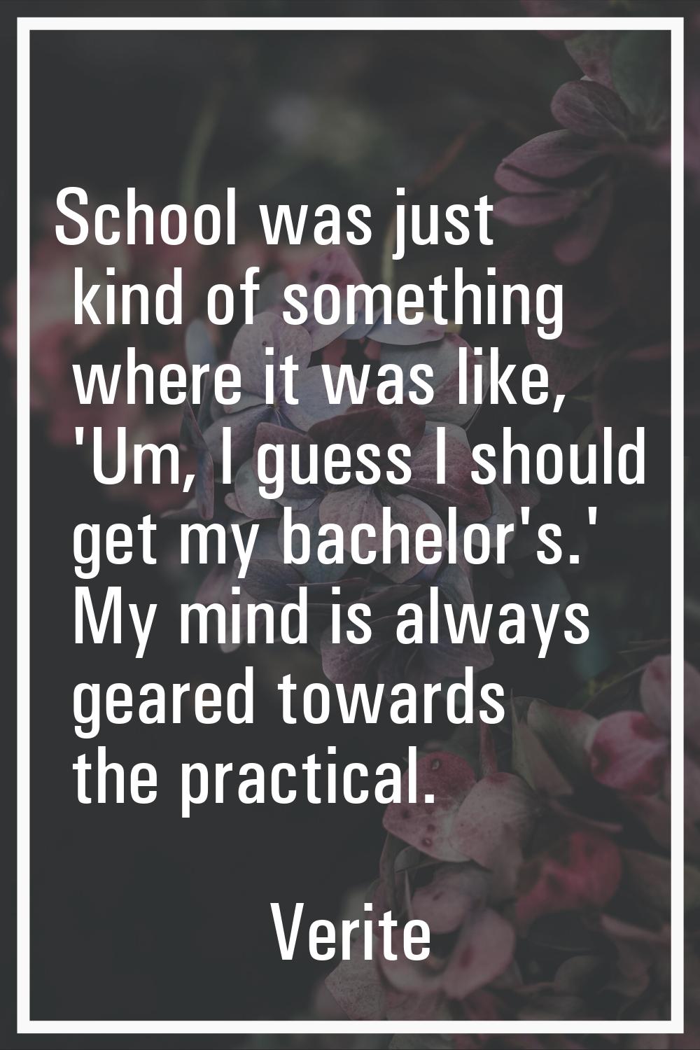 School was just kind of something where it was like, 'Um, I guess I should get my bachelor's.' My m