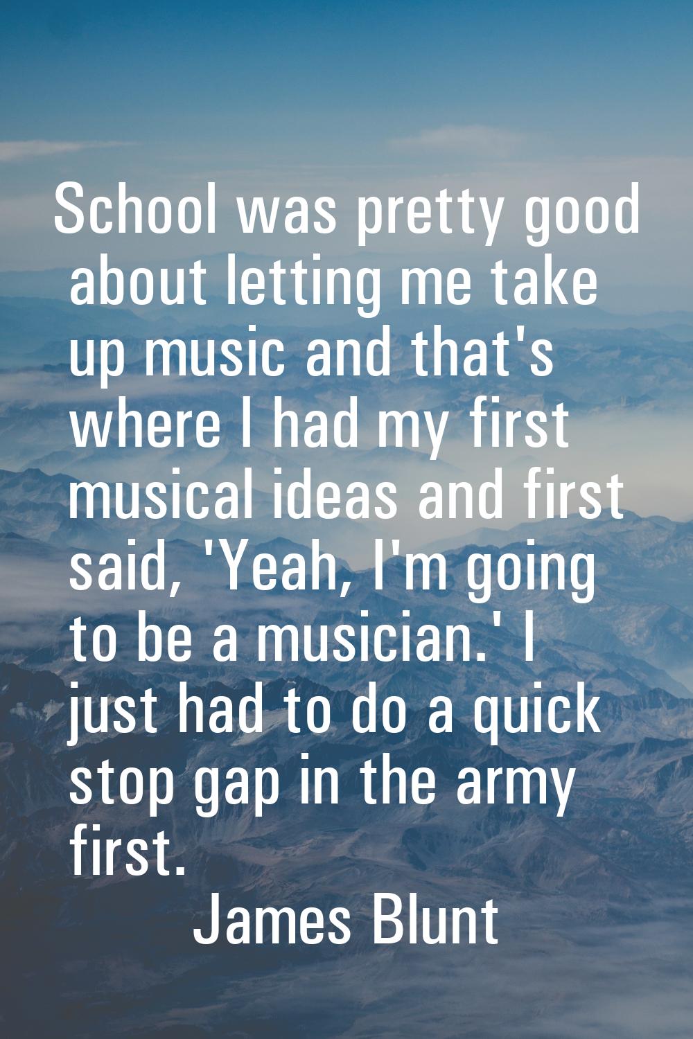 School was pretty good about letting me take up music and that's where I had my first musical ideas