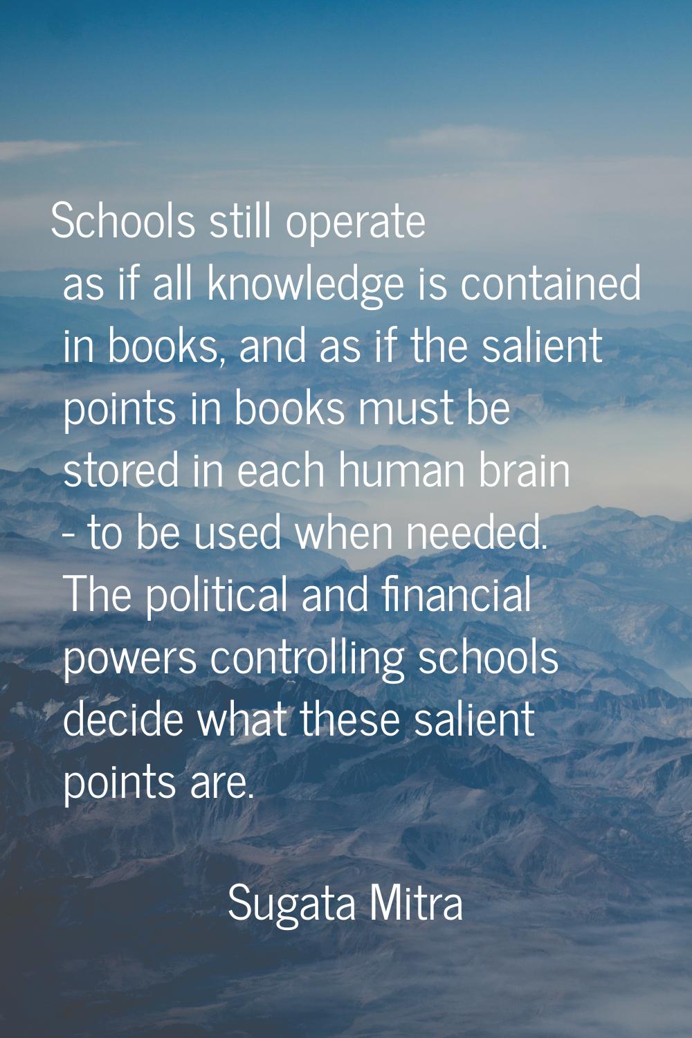 Schools still operate as if all knowledge is contained in books, and as if the salient points in bo