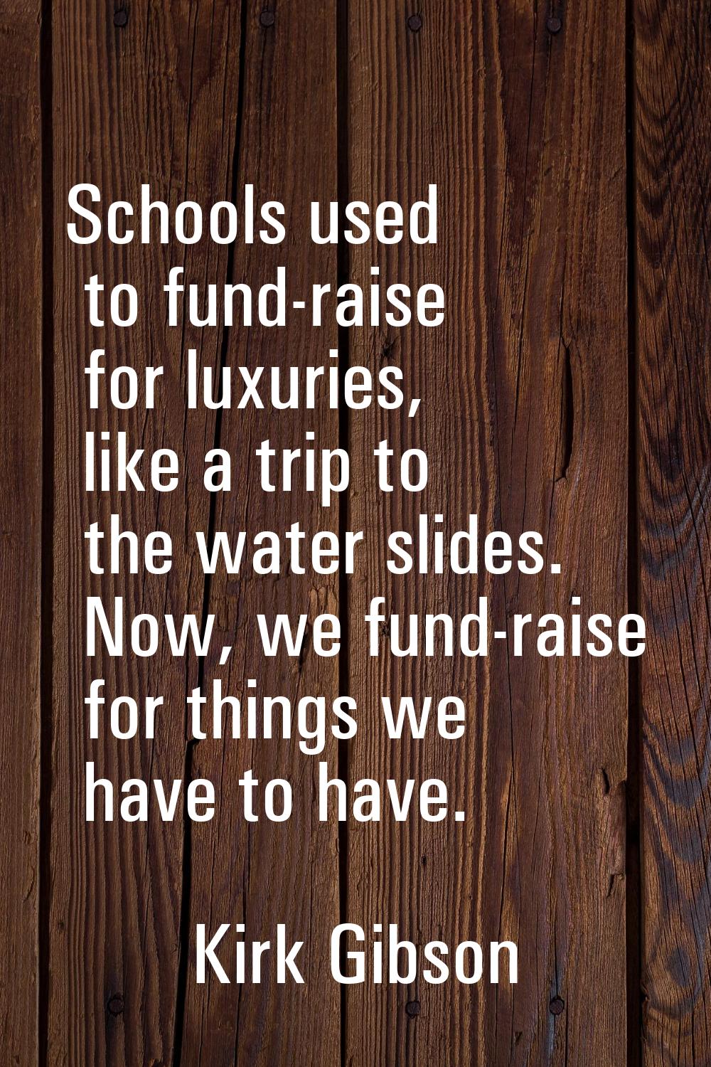 Schools used to fund-raise for luxuries, like a trip to the water slides. Now, we fund-raise for th