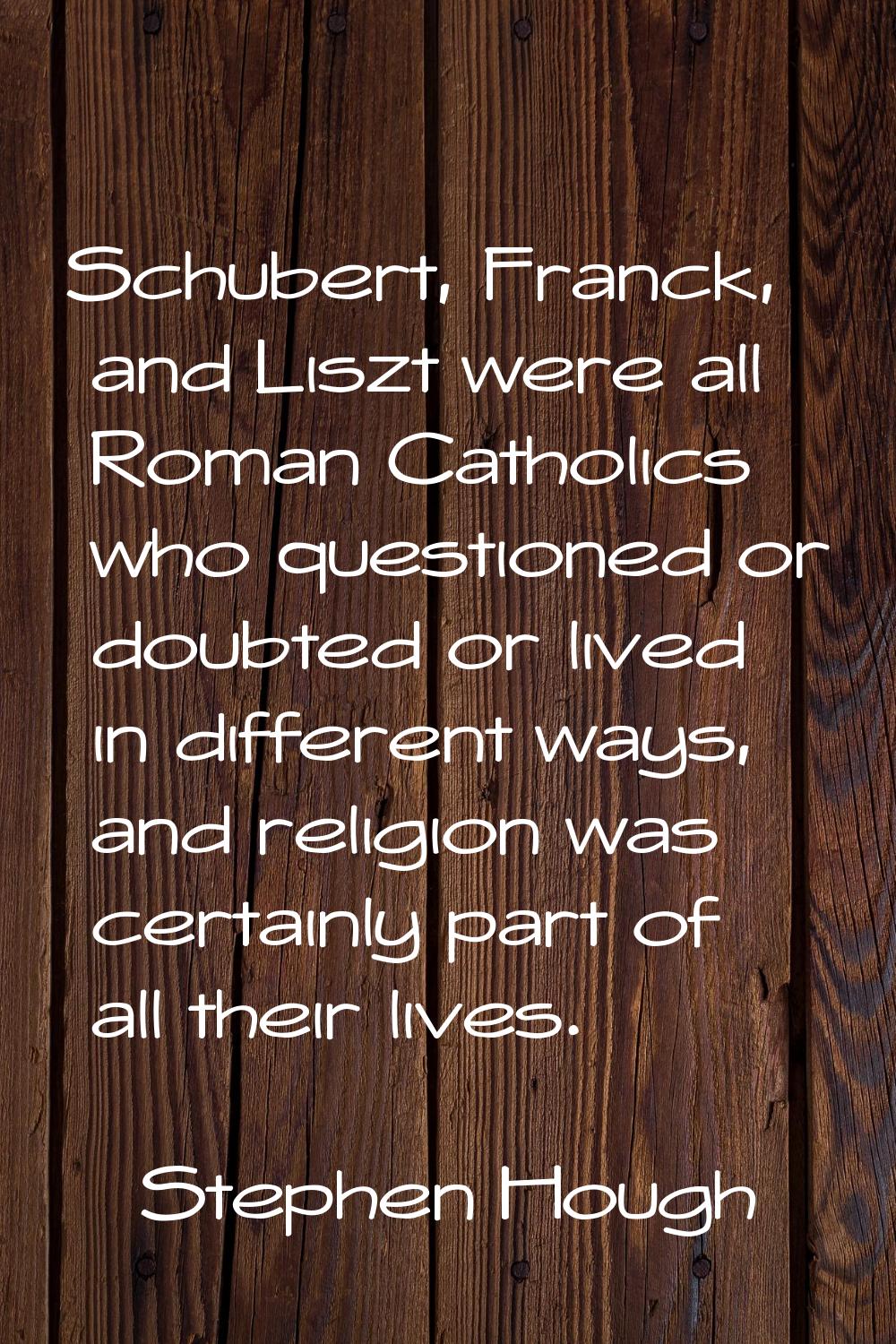 Schubert, Franck, and Liszt were all Roman Catholics who questioned or doubted or lived in differen