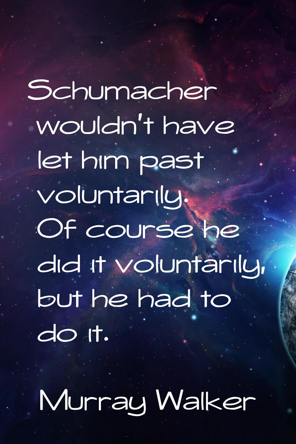 Schumacher wouldn't have let him past voluntarily. Of course he did it voluntarily, but he had to d