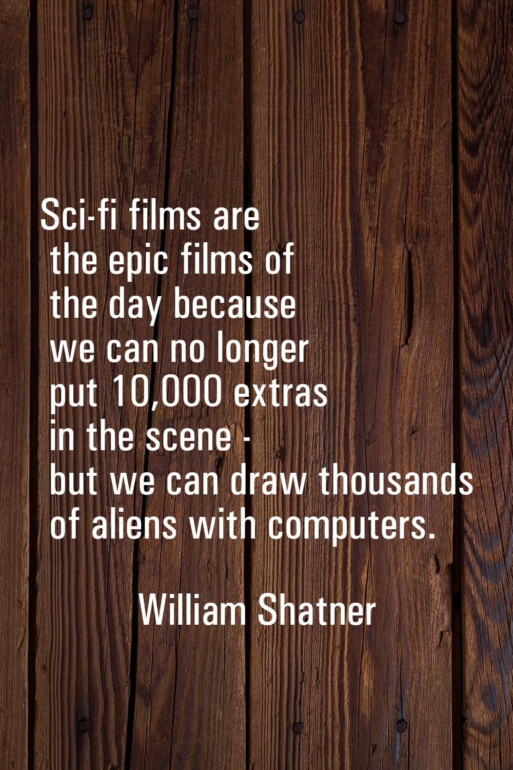 Sci-fi films are the epic films of the day because we can no longer put 10,000 extras in the scene 