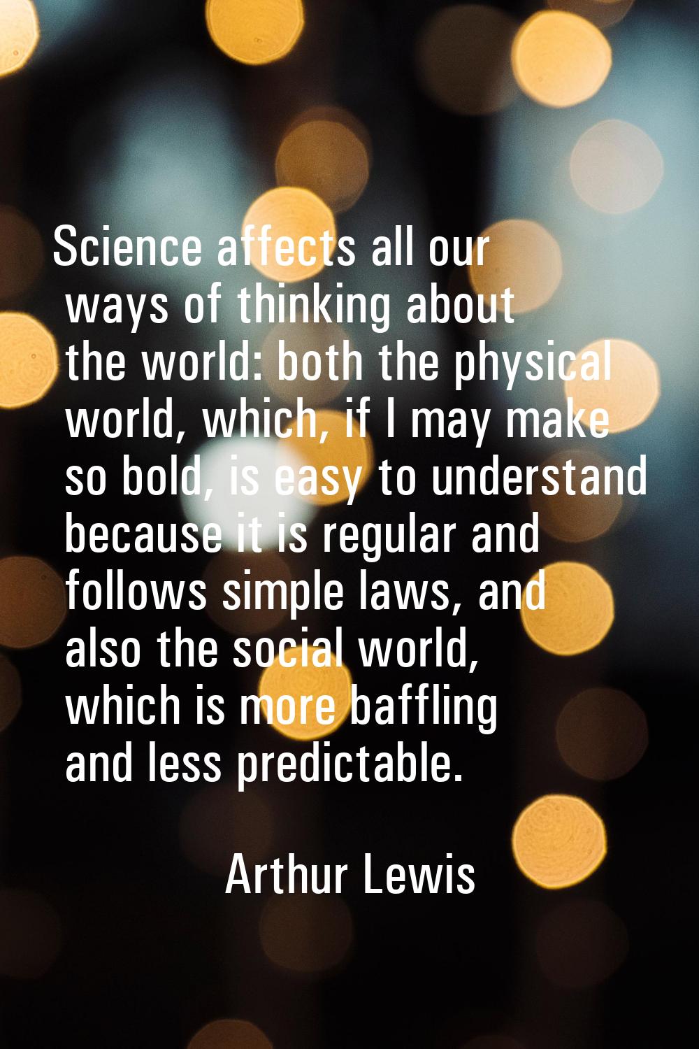 Science affects all our ways of thinking about the world: both the physical world, which, if I may 