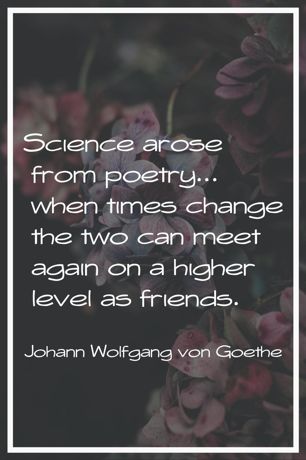 Science arose from poetry... when times change the two can meet again on a higher level as friends.