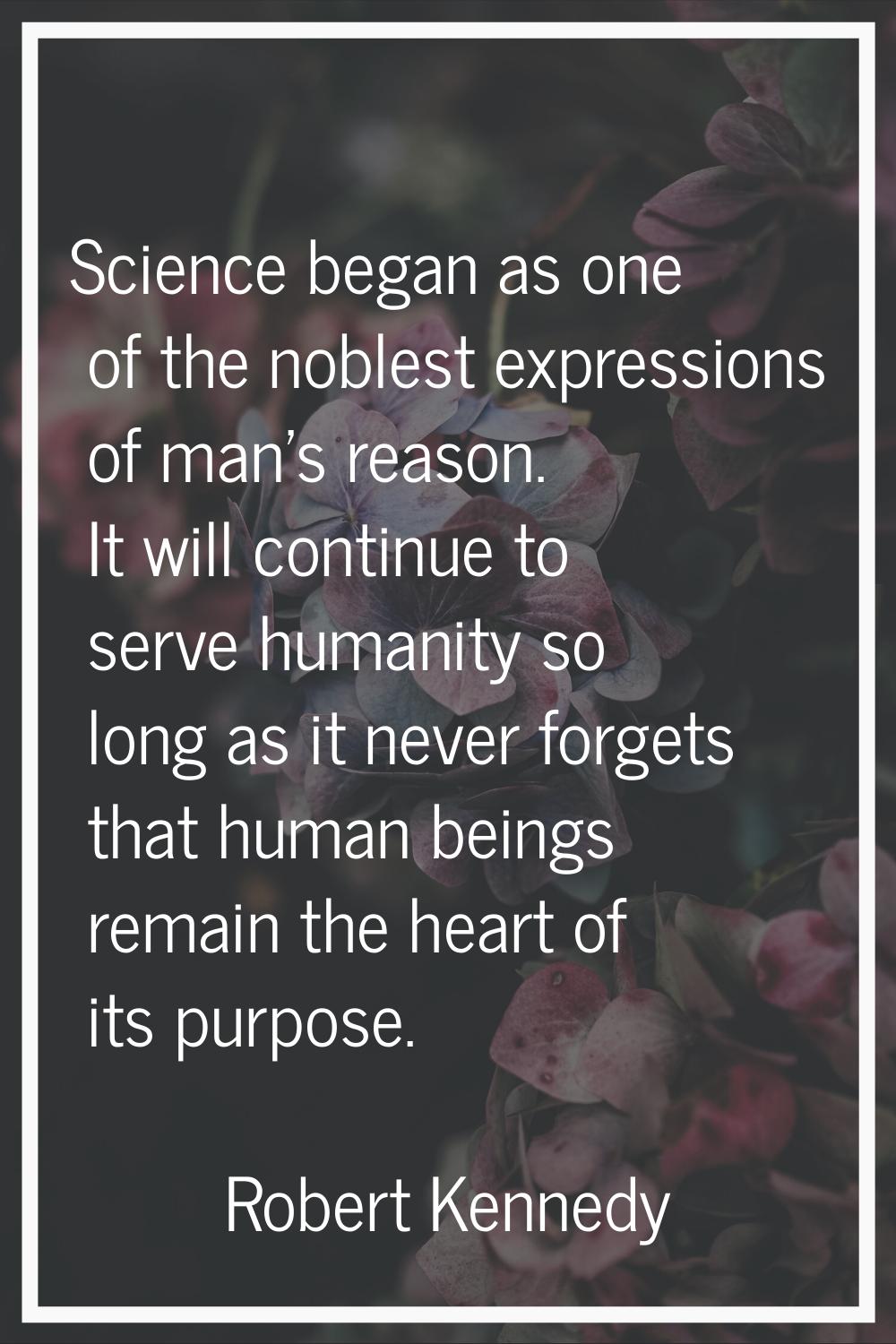 Science began as one of the noblest expressions of man's reason. It will continue to serve humanity