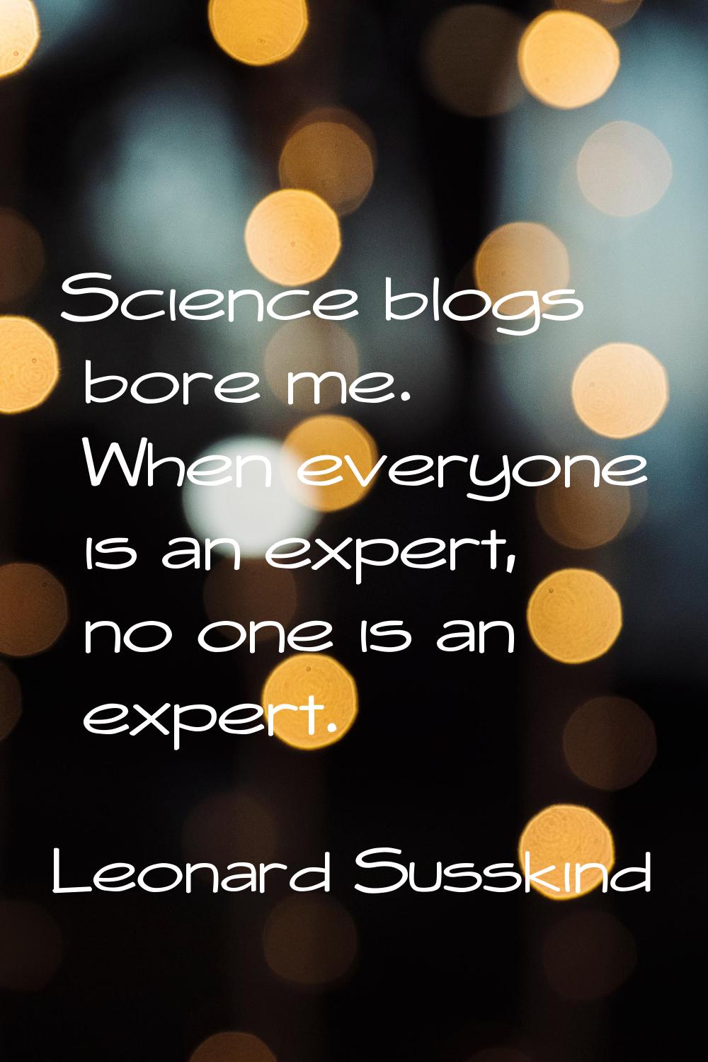 Science blogs bore me. When everyone is an expert, no one is an expert.