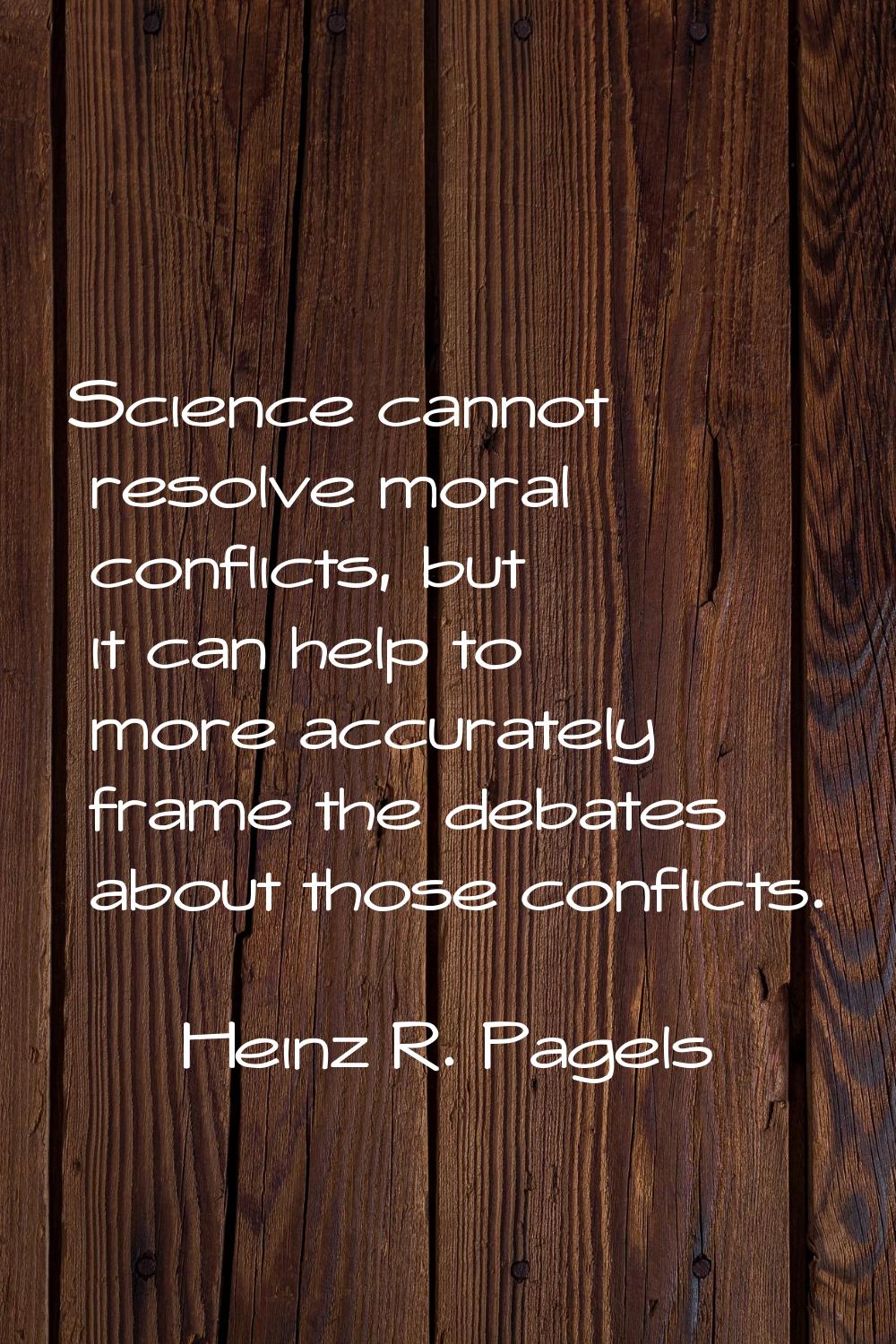 Science cannot resolve moral conflicts, but it can help to more accurately frame the debates about 