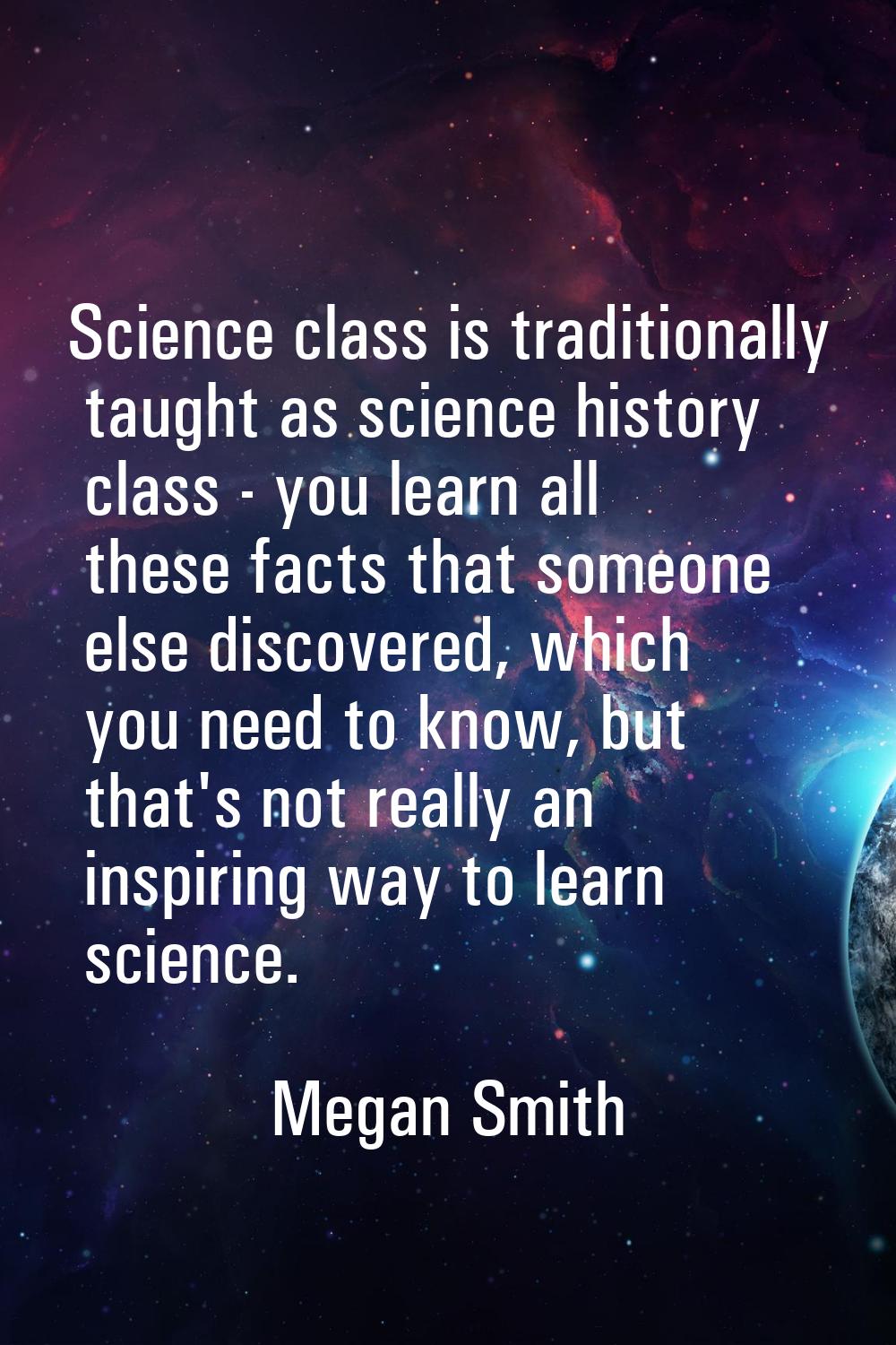 Science class is traditionally taught as science history class - you learn all these facts that som
