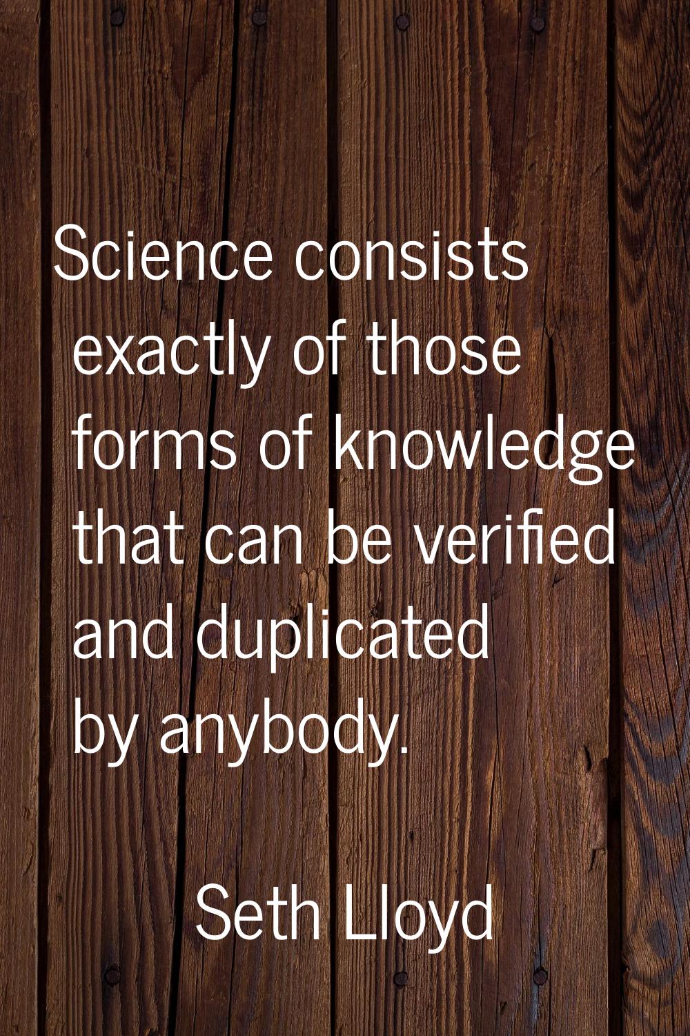 Science consists exactly of those forms of knowledge that can be verified and duplicated by anybody