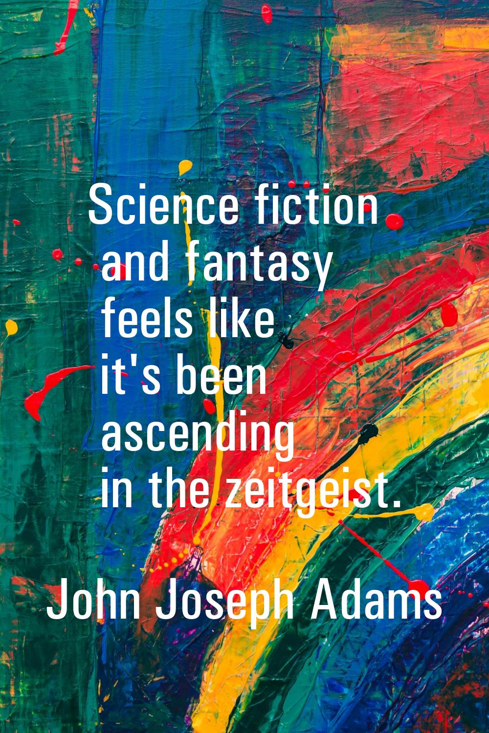Science fiction and fantasy feels like it's been ascending in the zeitgeist.