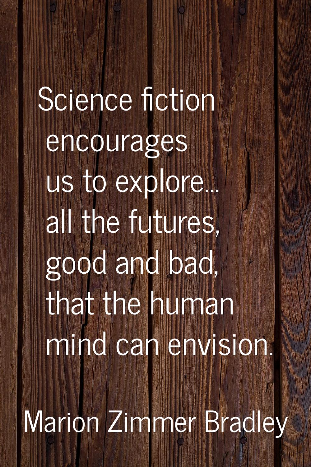 Science fiction encourages us to explore... all the futures, good and bad, that the human mind can 