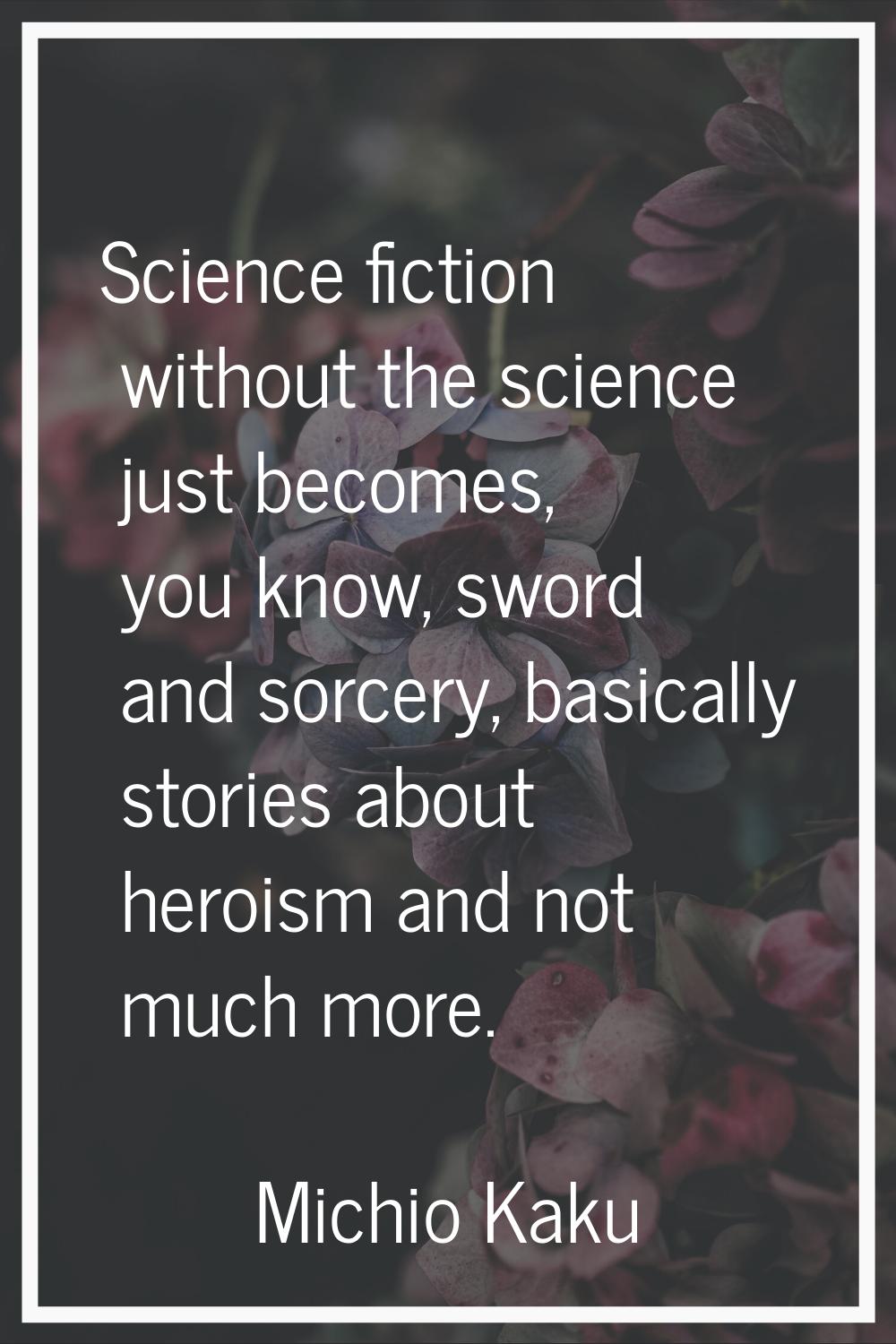 Science fiction without the science just becomes, you know, sword and sorcery, basically stories ab