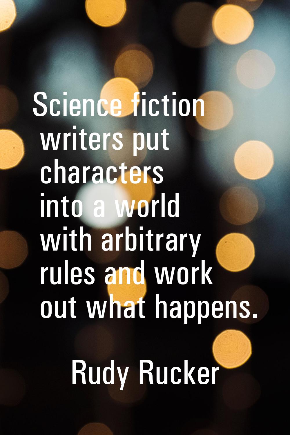 Science fiction writers put characters into a world with arbitrary rules and work out what happens.