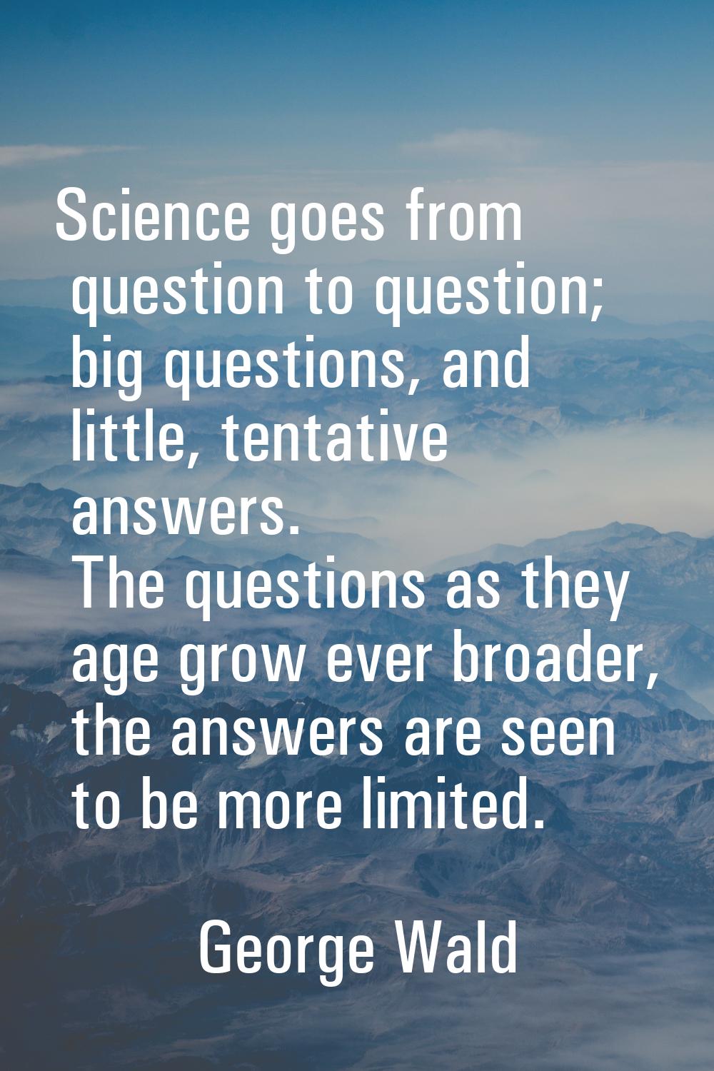 Science goes from question to question; big questions, and little, tentative answers. The questions