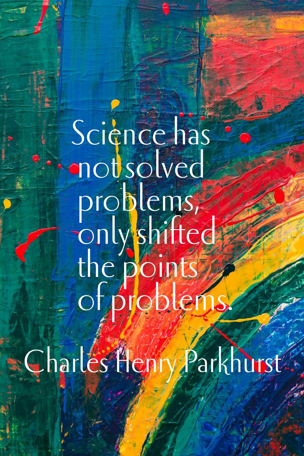 Science has not solved problems, only shifted the points of problems.