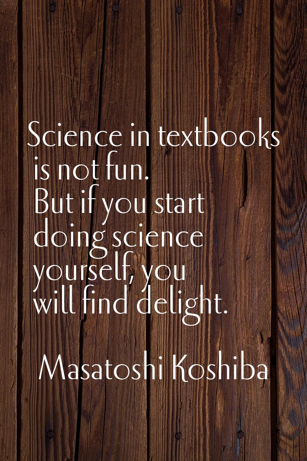 Science in textbooks is not fun. But if you start doing science yourself, you will find delight.