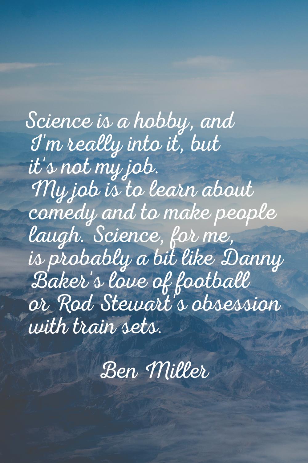 Science is a hobby, and I'm really into it, but it's not my job. My job is to learn about comedy an
