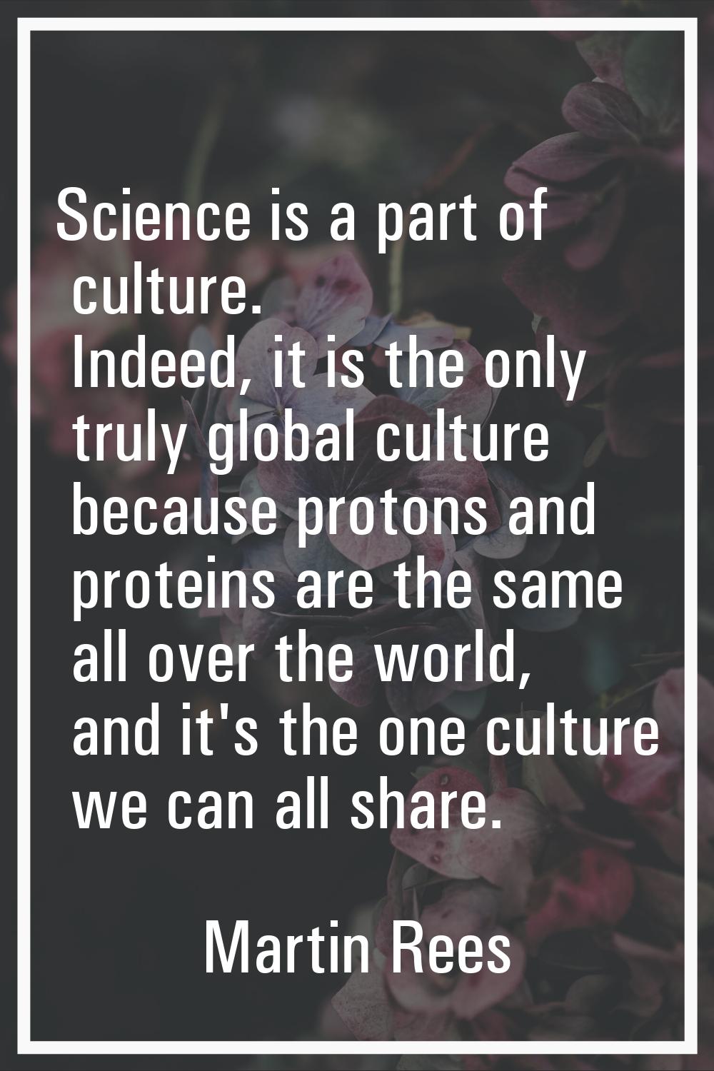 Science is a part of culture. Indeed, it is the only truly global culture because protons and prote