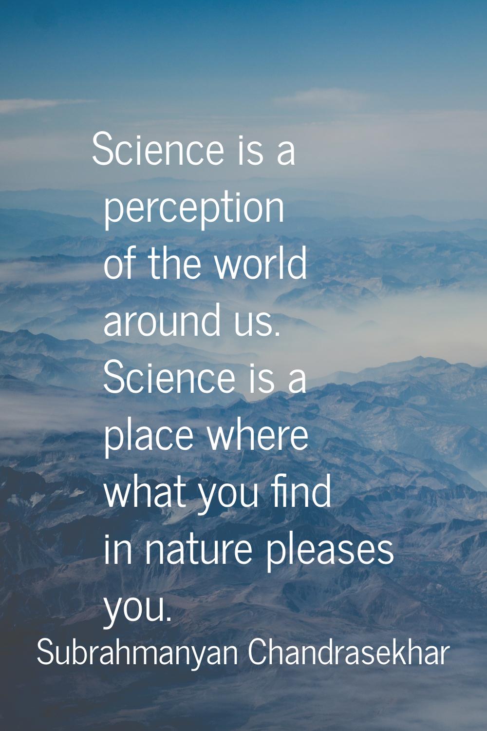 Science is a perception of the world around us. Science is a place where what you find in nature pl