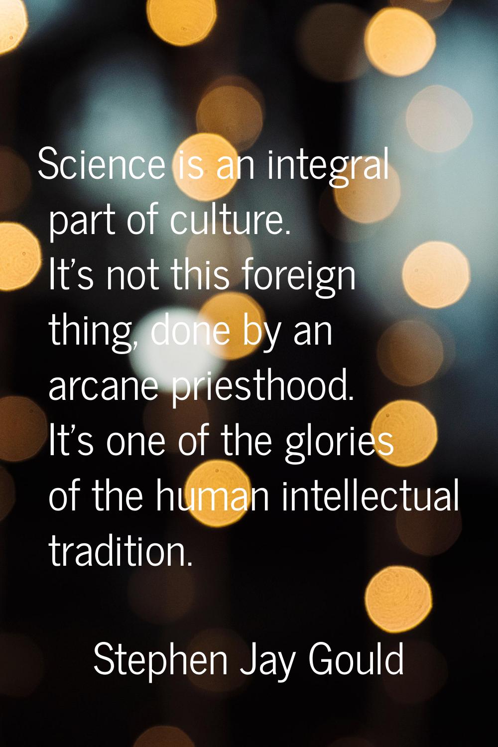 Science is an integral part of culture. It's not this foreign thing, done by an arcane priesthood. 