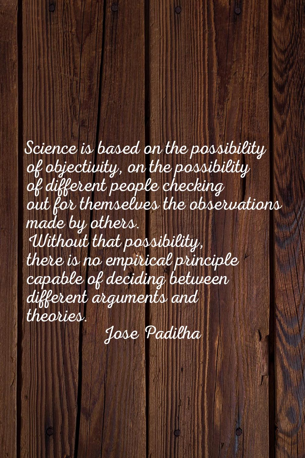 Science is based on the possibility of objectivity, on the possibility of different people checking