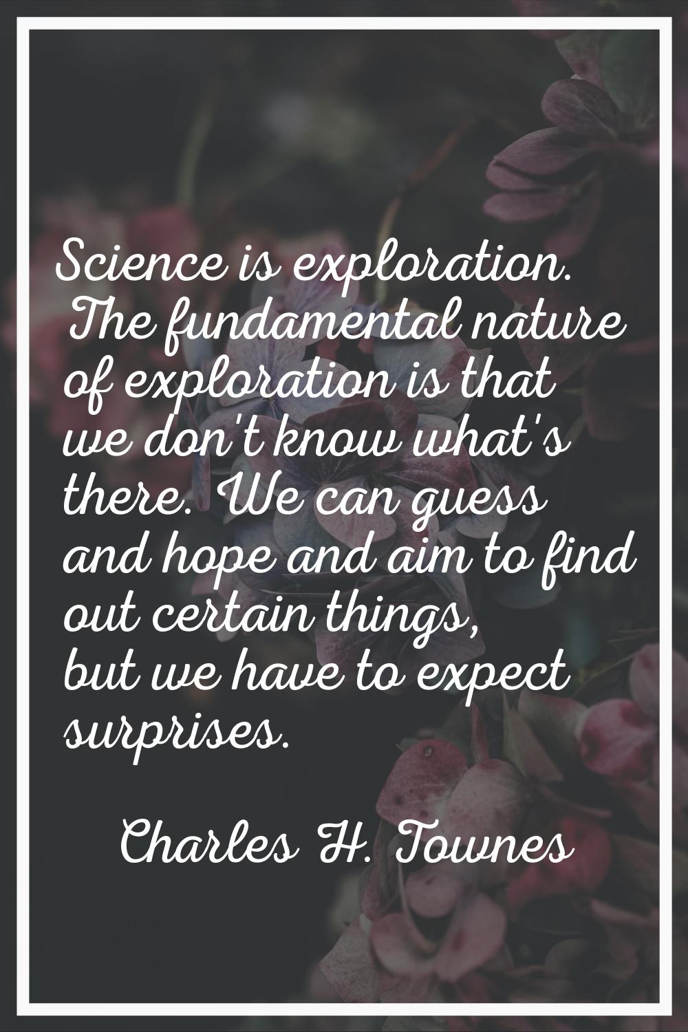 Science is exploration. The fundamental nature of exploration is that we don't know what's there. W