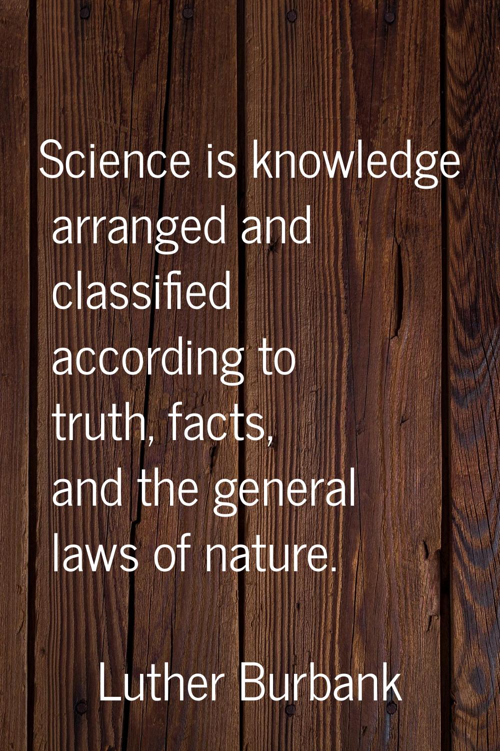 Science is knowledge arranged and classified according to truth, facts, and the general laws of nat