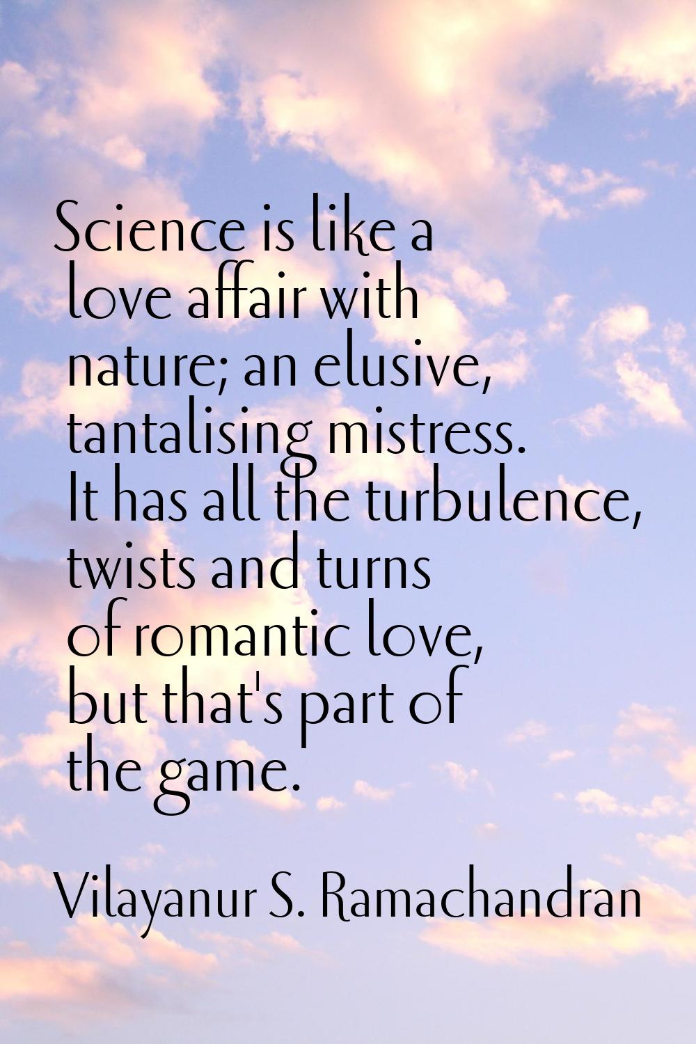 Science is like a love affair with nature; an elusive, tantalising mistress. It has all the turbule
