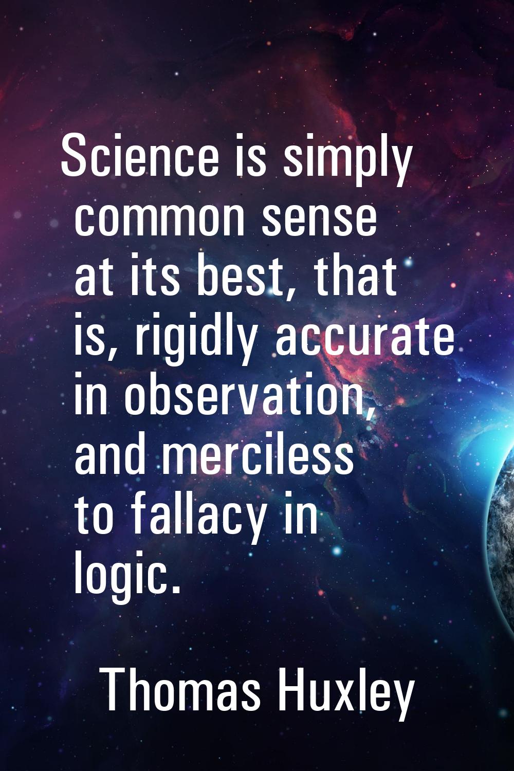 Science is simply common sense at its best, that is, rigidly accurate in observation, and merciless