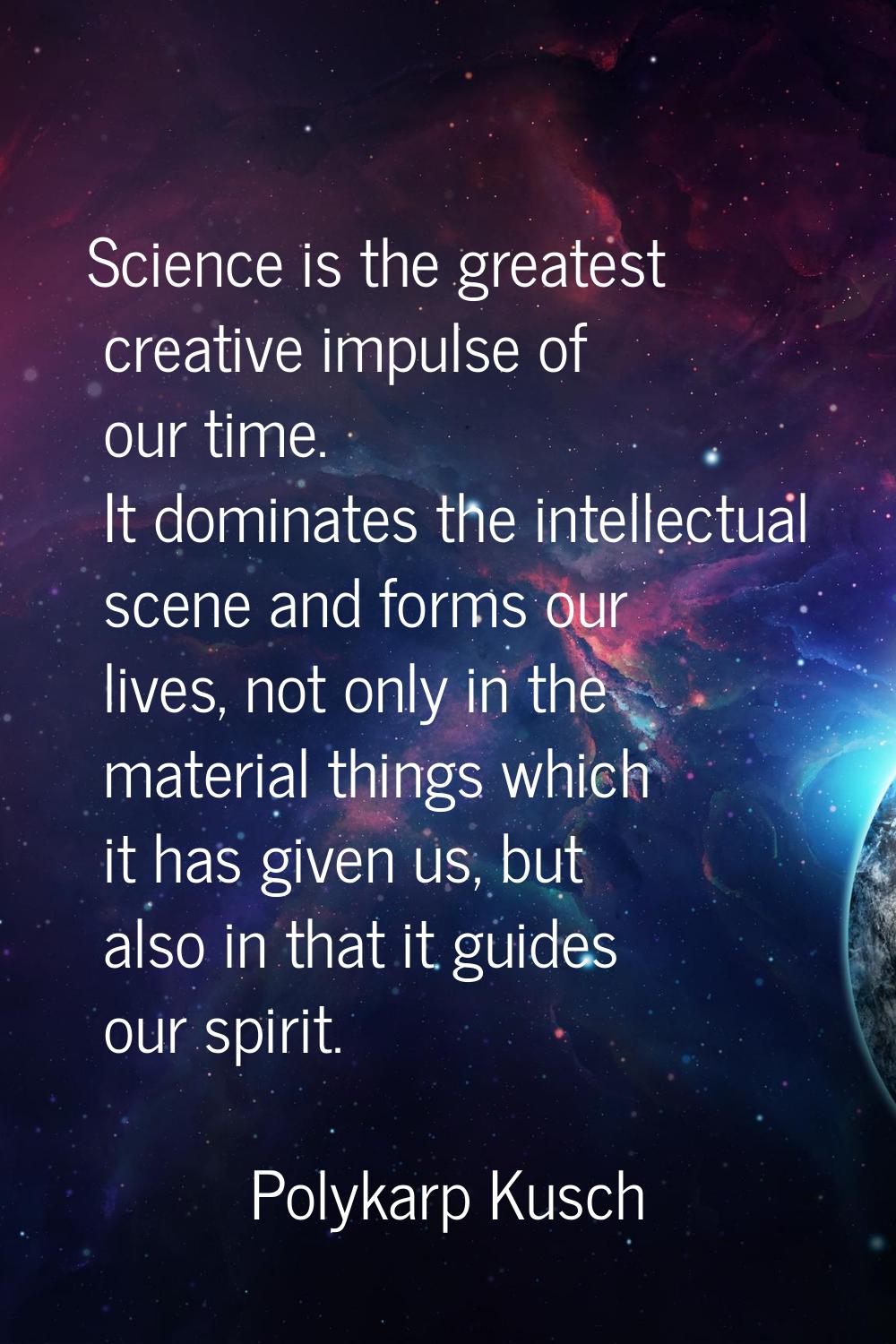 Science is the greatest creative impulse of our time. It dominates the intellectual scene and forms