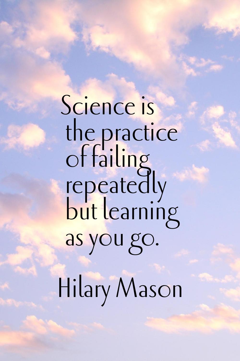 Science is the practice of failing repeatedly but learning as you go.