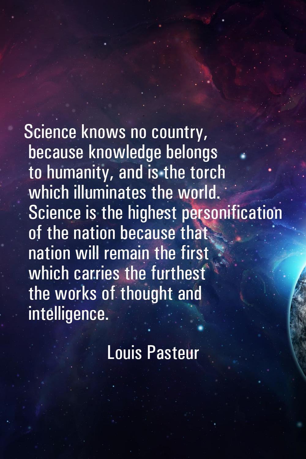 Science knows no country, because knowledge belongs to humanity, and is the torch which illuminates