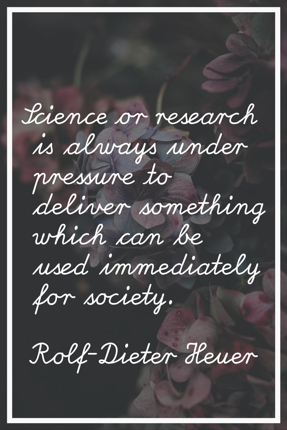 Science or research is always under pressure to deliver something which can be used immediately for
